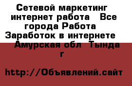 Сетевой маркетинг. интернет работа - Все города Работа » Заработок в интернете   . Амурская обл.,Тында г.